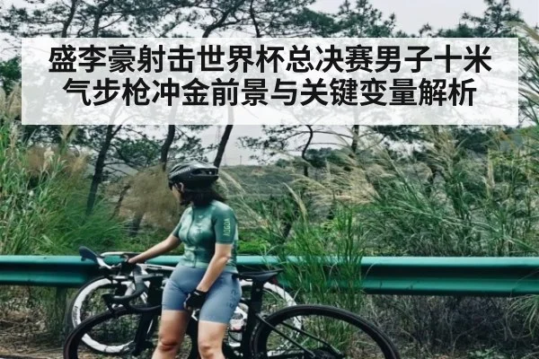 盛李豪射击世界杯总决赛男子十米气步枪冲金前景与关键变量解析