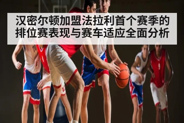 汉密尔顿加盟法拉利首个赛季的排位赛表现与赛车适应全面分析