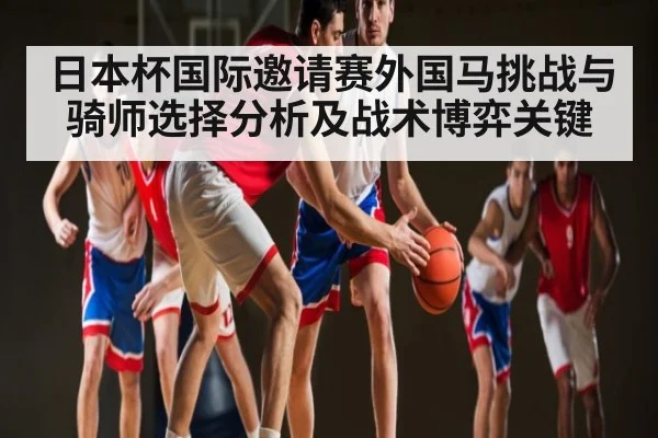 日本杯国际邀请赛外国马挑战与骑师选择分析及战术博弈关键