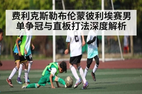 费利克斯勒布伦蒙彼利埃赛男单争冠与直板打法深度解析