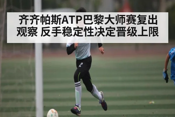 齐齐帕斯ATP巴黎大师赛复出观察 反手稳定性决定晋级上限